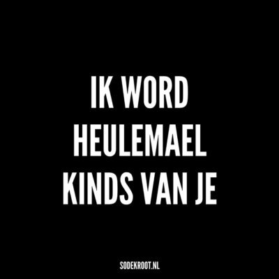 ik word heulemael kinds van je