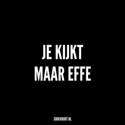 je kijkt maer effe