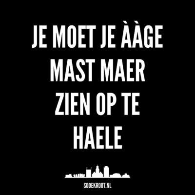 Je moet je ààge mast maer zien op te haele